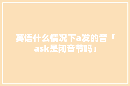 英语什么情况下a发的音「ask是闭音节吗」