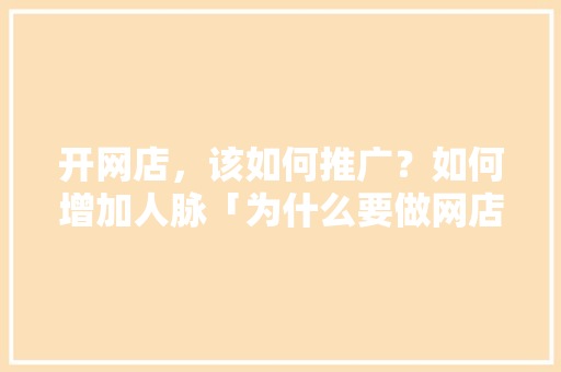 开网店，该如何推广？如何增加人脉「为什么要做网店推广的原因」
