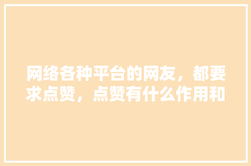 网络各种平台的网友，都要求点赞，点赞有什么作用和实际意义「为什么要参加推广活动」 网络各种平台的网友，都要求点赞，点赞有什么作用和实际意义「为什么要参加推广活动」 GoogleSEO