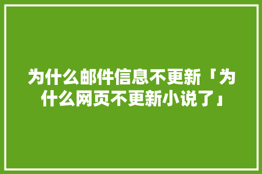 为什么邮件信息不更新「为什么网页不更新小说了」
