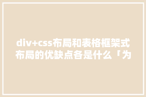 div+css布局和表格框架式布局的优缺点各是什么「为什么要使用div+css布局」