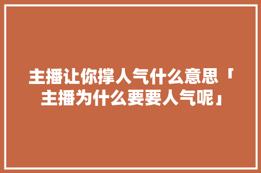主播让你撑人气什么意思「主播为什么要要人气呢」