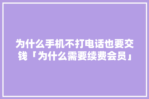 为什么手机不打电话也要交钱「为什么需要续费会员」