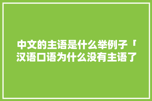 中文的主语是什么举例子「汉语口语为什么没有主语了」