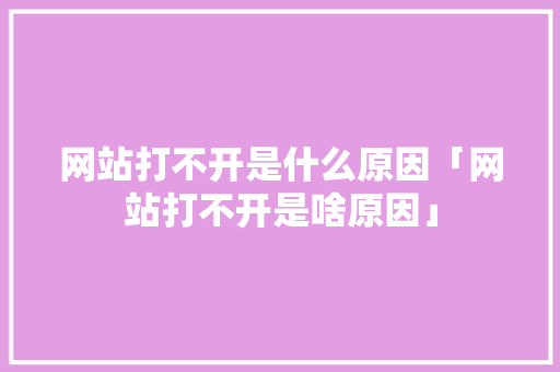 网站打不开是什么原因「网站打不开是啥原因」