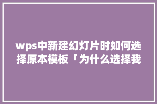 wps中新建幻灯片时如何选择原本模板「为什么选择我们公司模板」