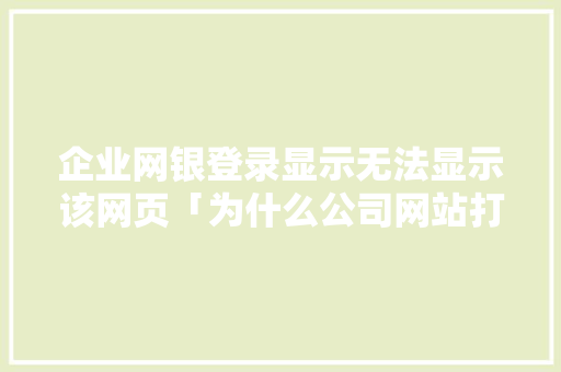 企业网银登录显示无法显示该网页「为什么公司网站打不开网页」