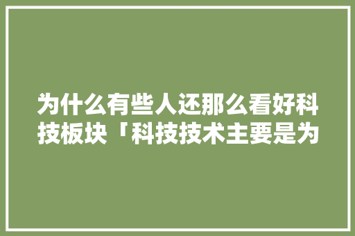 为什么有些人还那么看好科技板块「科技技术主要是为什么服务」 为什么有些人还那么看好科技板块「科技技术主要是为什么服务」 GoogleSEO