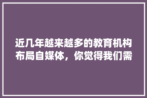 近几年越来越多的教育机构布局自媒体，你觉得我们需要付费学习吗「wordpress为什么这么慢」