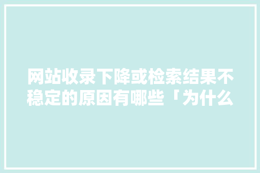 网站收录下降或检索结果不稳定的原因有哪些「为什么网站权重会掉下来」 GoogleSEO 网站收录下降或检索结果不稳定的原因有哪些「为什么网站权重会掉下来」 网站收录下降或检索结果不稳定的原因有哪些「为什么网站权重会掉下来」 GoogleSEO