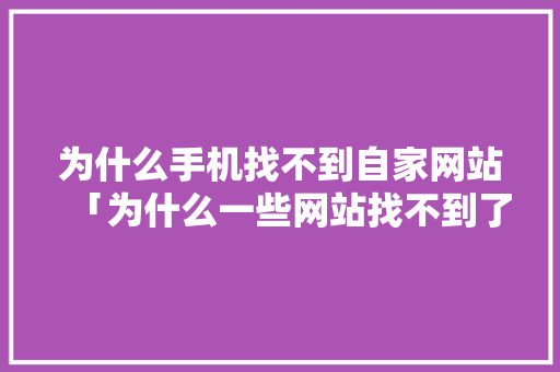 为什么手机找不到自家网站「为什么一些网站找不到了呢」