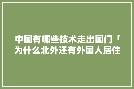 中国有哪些技术走出国门「为什么北外还有外国人居住」