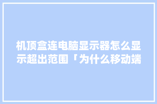 机顶盒连电脑显示器怎么显示超出范围「为什么移动端超出pc端原因不显示」
