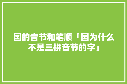 国的音节和笔顺「国为什么不是三拼音节的字」 国的音节和笔顺「国为什么不是三拼音节的字」 百度SEO
