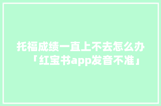 托福成绩一直上不去怎么办「红宝书app发音不准」