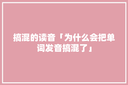 搞混的读音「为什么会把单词发音搞混了」