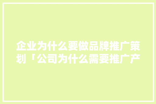 企业为什么要做品牌推广策划「公司为什么需要推广产品」 企业为什么要做品牌推广策划「公司为什么需要推广产品」 必应SEO