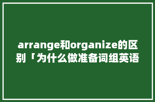 arrange和organize的区别「为什么做准备词组英语」