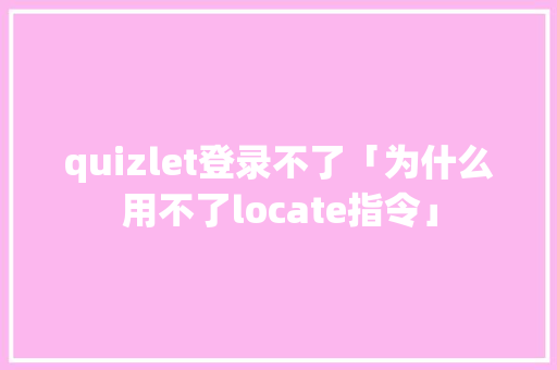 quizlet登录不了「为什么用不了locate指令」