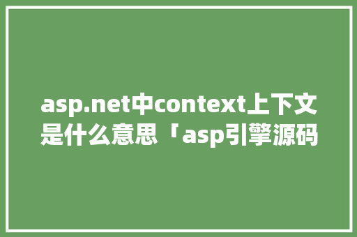 asp.net中context上下文是什么意思「asp引擎源码」