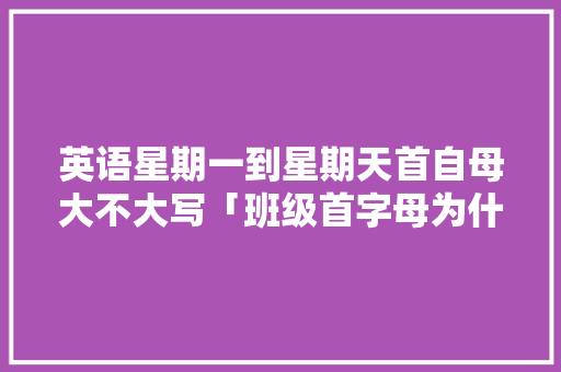 英语星期一到星期天首自母大不大写「班级首字母为什么大写不一样」