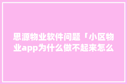 思源物业软件问题「小区物业app为什么做不起来怎么办呢」