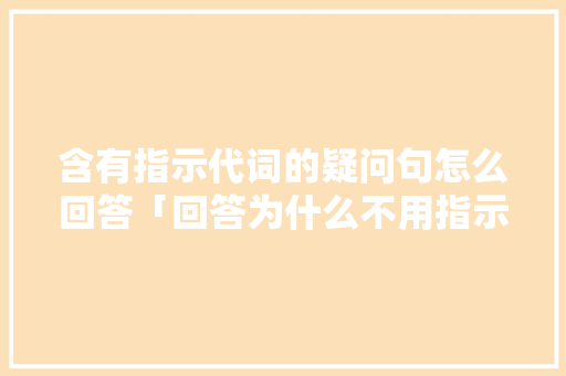 含有指示代词的疑问句怎么回答「回答为什么不用指示代词呢」 含有指示代词的疑问句怎么回答「回答为什么不用指示代词呢」 搜狗SEO
