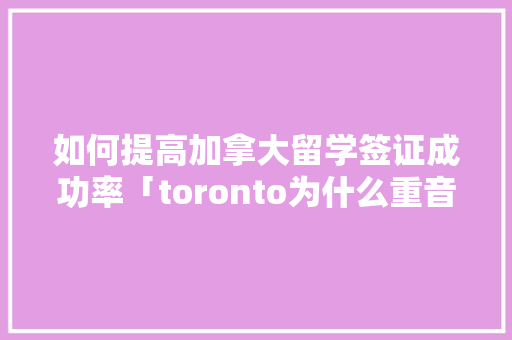 如何提高加拿大留学签证成功率「toronto为什么重音在第二个音节」