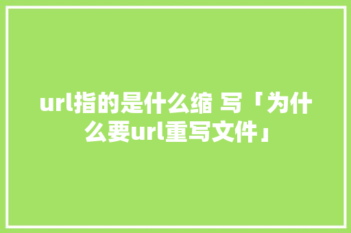 url指的是什么缩 写「为什么要url重写文件」