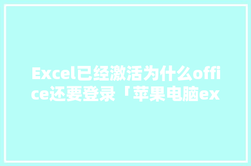 Excel已经激活为什么office还要登录「苹果电脑excel为什么要登录账号」