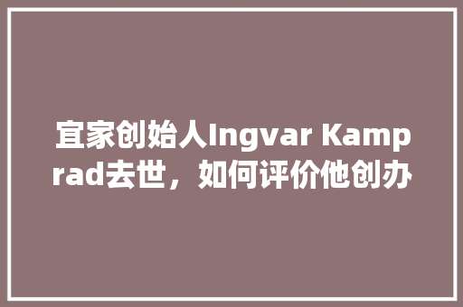 宜家创始人Ingvar Kamprad去世，如何评价他创办的宜家品牌「宜家为什么不用纳税了」 宜家创始人Ingvar Kamprad去世，如何评价他创办的宜家品牌「宜家为什么不用纳税了」 百度SEO