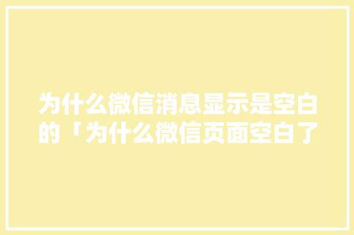 为什么微信消息显示是空白的「为什么微信页面空白了」