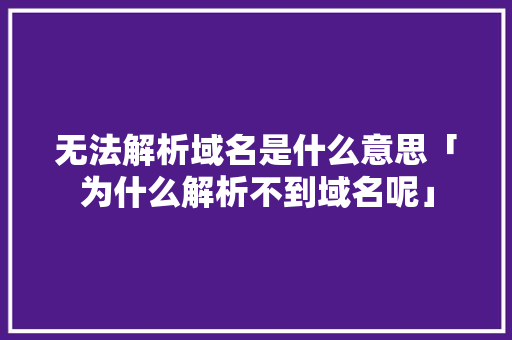 无法解析域名是什么意思「为什么解析不到域名呢」