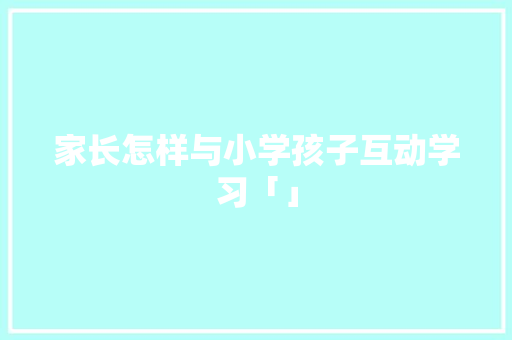 家长怎样与小学孩子互动学习「」