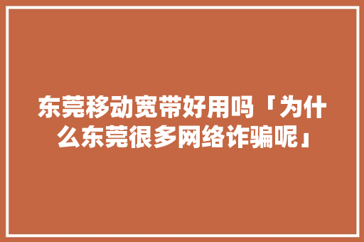 东莞移动宽带好用吗「为什么东莞很多网络诈骗呢」 东莞移动宽带好用吗「为什么东莞很多网络诈骗呢」 必应SEO