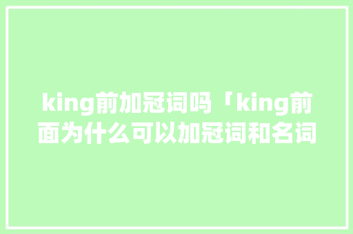 king前加冠词吗「king前面为什么可以加冠词和名词」