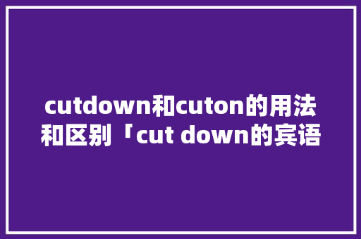 cutdown和cuton的用法和区别「cut down的宾语」