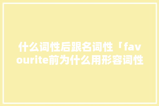 什么词性后跟名词性「favourite前为什么用形容词性物主代词」
