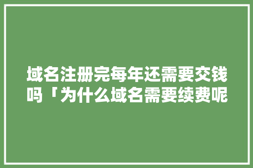 域名注册完每年还需要交钱吗「为什么域名需要续费呢」