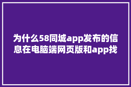 为什么58同城app发布的信息在电脑端网页版和app找得到，却在手机浏览器网页版找不到「网页为什么属于pc端软件」