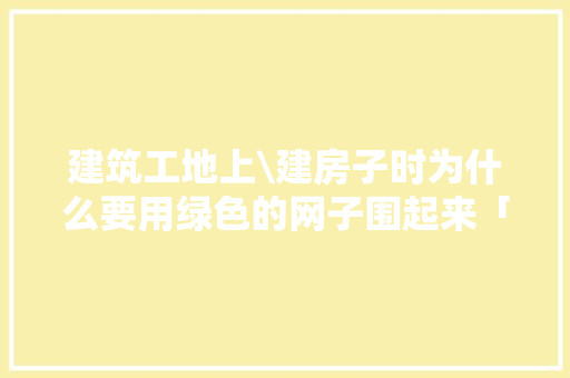 建筑工地上\建房子时为什么要用绿色的网子围起来「为什么要建网墙」