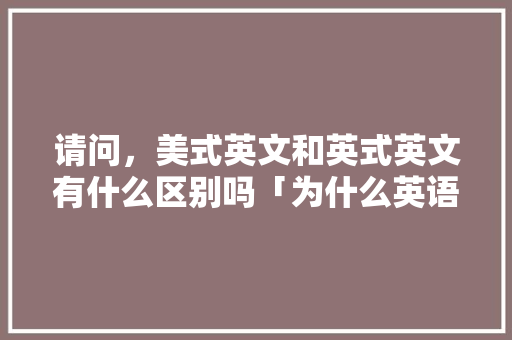 请问，美式英文和英式英文有什么区别吗「为什么英语老师都很洋气呢」