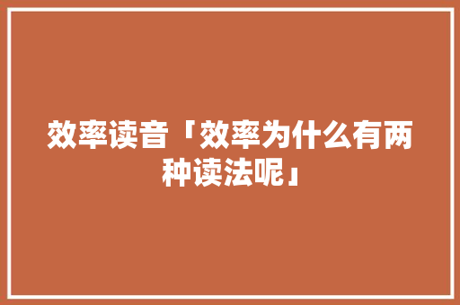 效率读音「效率为什么有两种读法呢」