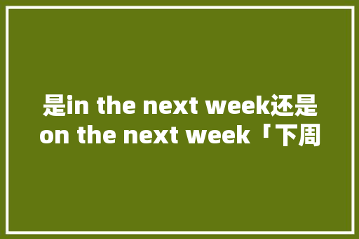 是in the next week还是on the next week「下周见的英文是什么」