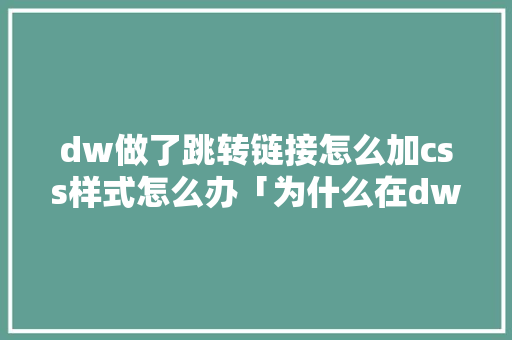 dw做了跳转链接怎么加css样式怎么办「为什么在dw中的css样式在ie没有反应了」