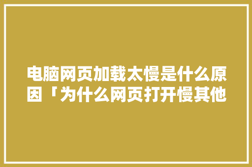 电脑网页加载太慢是什么原因「为什么网页打开慢其他都没事」