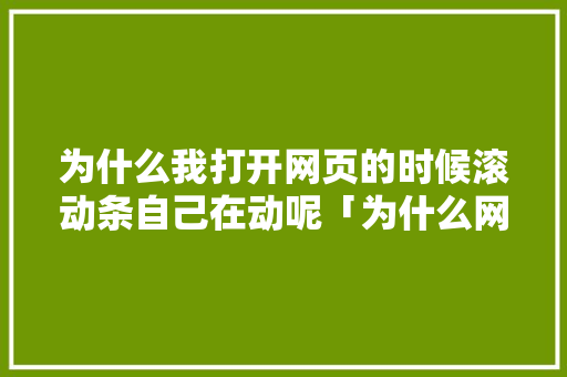 为什么我打开网页的时候滚动条自己在动呢「为什么网页自动滚动了」