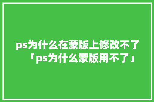 ps为什么在蒙版上修改不了「ps为什么蒙版用不了」