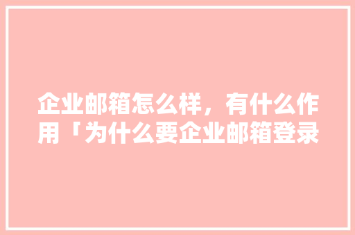 企业邮箱怎么样，有什么作用「为什么要企业邮箱登录」 企业邮箱怎么样，有什么作用「为什么要企业邮箱登录」 必应SEO