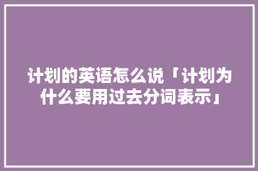 计划的英语怎么说「计划为什么要用过去分词表示」